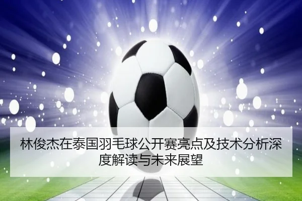 林俊杰在泰国羽毛球公开赛亮点及技术分析深度解读与未来展望