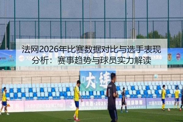 法网2026年比赛数据对比与选手表现分析：赛事趋势与球员实力解读