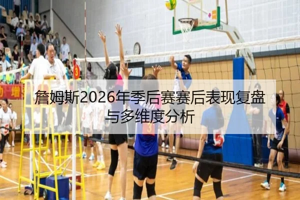 詹姆斯2026年季后赛赛后表现复盘与多维度分析